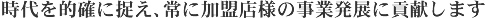 時代を的確に捉え、常に加盟店様の事業発展に貢献します