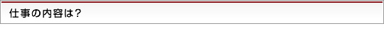 仕事の内容は？